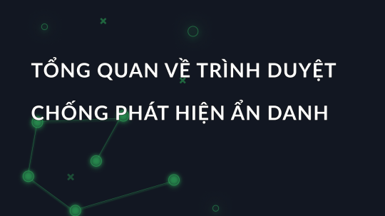 Tổng quan về trình duyệt chống phát hiện ẩn danh