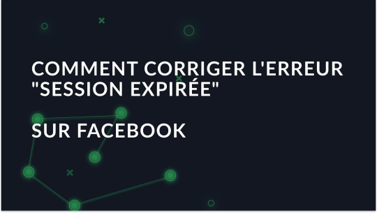 Comment corriger l'erreur "Session expirée" sur Facebook?