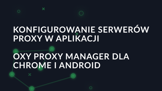 Konfigurowanie serwerów proxy w aplikacji Oxy Proxy Manager dla Chrome i Android