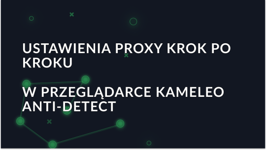 Ustawienia proxy krok po kroku w przeglądarce Kameleo anti-detect