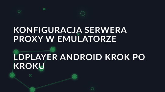 Konfiguracja serwera proxy w emulatorze LDPlayer Android krok po kroku