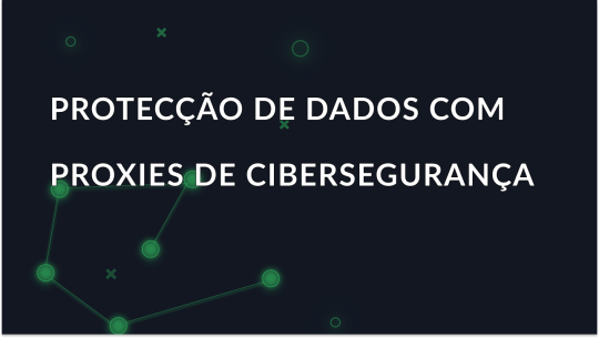 Proteja os seus dados com servidores proxy para cibersegurança