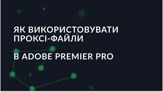 Як використовувати проксі-файли в Adobe Premiere Pro?