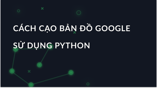 Hướng dẫn cạo dữ liệu bản đồ Google với Python