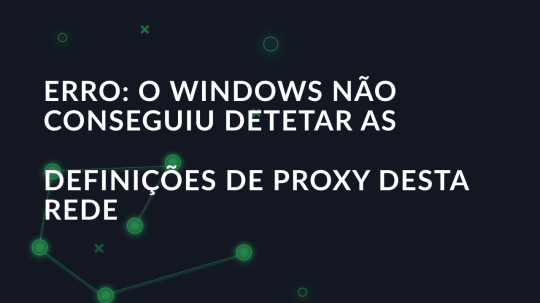 Erro: O Windows não conseguiu detetar as definições de proxy desta rede