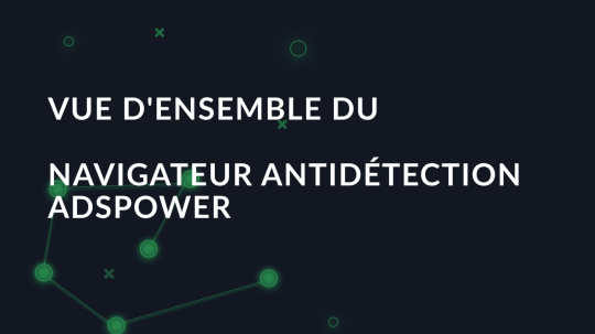 Revue du navigateur AdsPower : Vue d'ensemble des fonctions d'antidétection