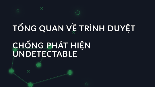 Tổng quan về trình duyệt chống phát hiện Undetectable