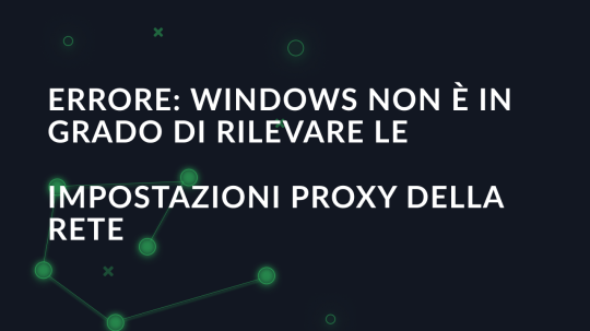 Errore: Windows non è in grado di rilevare le impostazioni proxy della rete