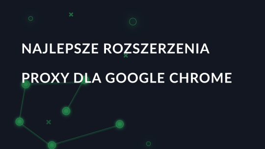 Najlepsze rozszerzenia proxy dla Google Chrome