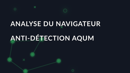 Analyse du navigateur anti-détection AQUM