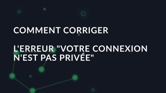 Comment corriger l'erreur "Votre connexion n'est pas privée"