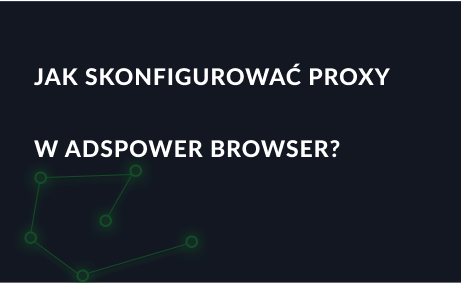 Jak skonfigurować serwer proxy w przeglądarce AdsPower Browser?