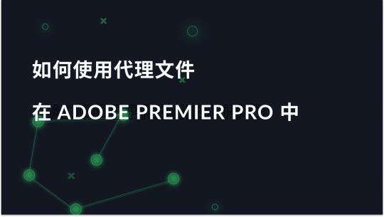 如何在 Adobe Premiere Pro 中使用代理文件详解