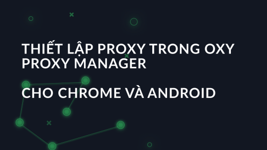 Thiết lập proxy trong OXY Proxy Manager cho Chrome và Android