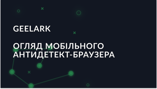 Огляд Geelark — першого мобільного антидетект-браузера