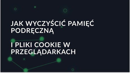 Jak wyczyścić pamięć podręczną i pliki cookie w popularnych przeglądarkach