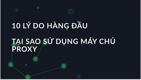 10 lý do hàng đầu để sử dụng máy chủ proxy vào năm 2025
