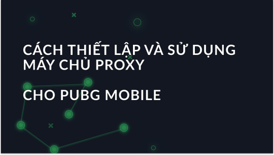 Cách Cài Đặt Và Sử Dụng Proxy Server Cho PUBG Mobile