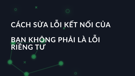 Cách sửa lỗi kết nối của bạn không phải là lỗi riêng tư