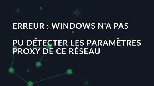 Erreur : Windows n'a pas pu détecter les paramètres proxy de ce réseau