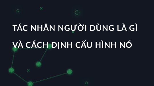 Tác nhân người dùng là gì và cách định cấu hình nó