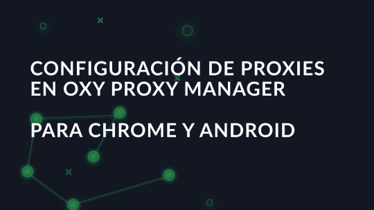 Configuración de proxies en Oxy Proxy Manager para Chrome y Android