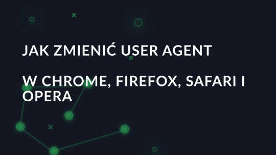 Jak zmienić User Agent w Chrome, Firefox, Safari i Opera