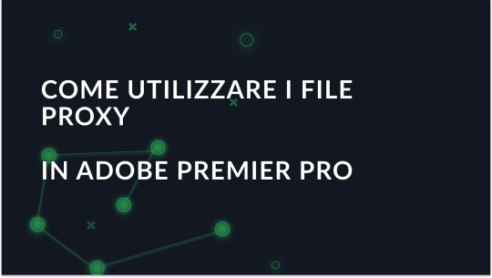 Come usare i file proxy in Adobe Premiere Pro: ecco come spiegarlo