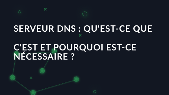 Serveur DNS : qu'est-ce que c'est et pourquoi est-ce nécessaire ?