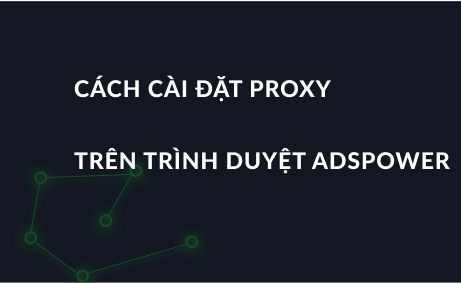 Cách cài đặt proxy trên trình duyệt AdsPower