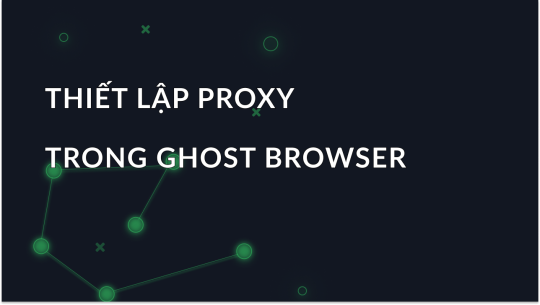 Cách cấu hình cài đặt Proxy trong Ghost Browser