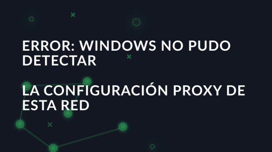 Error: Windows no pudo detectar la configuración proxy de esta red