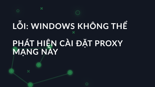 Lỗi: Windows không thể phát hiện cài đặt proxy mạng này