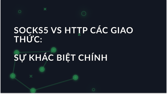 SOCKS5 so với giao thức proxy HTTP: Những khác biệt chính