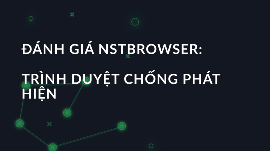 Đánh giá NSTBrowser: Trình duyệt chống phát hiện