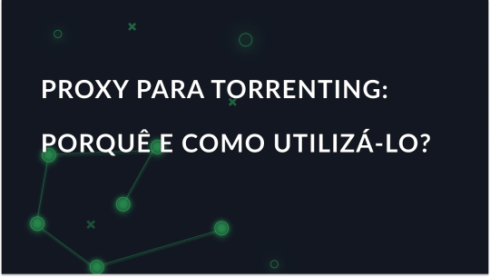 Proxy para torrenting: Porquê e como utilizá-lo?