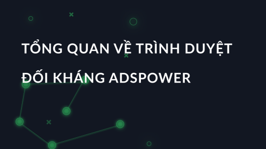 Đánh giá trình duyệt AdsPower: Tổng quan về các tính năng đối kháng