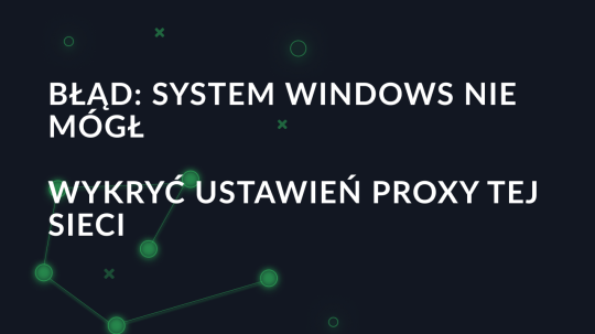 Błąd: System Windows nie mógł wykryć ustawień proxy tej sieci