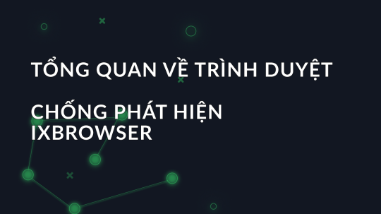 Tổng quan về trình duyệt chống phát hiện ixBrowser