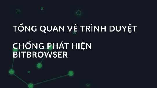 Tổng quan về trình duyệt chống phát hiện BitBrowser