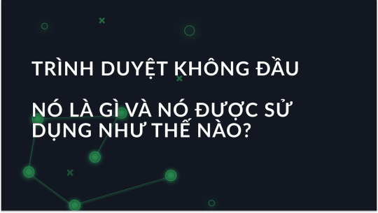 Trình duyệt Headless là gì và nó được sử dụng như thế nào?