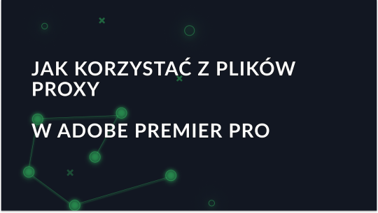 Jak korzystać z plików proxy w programie Adobe Premiere Pro - objaśnienia