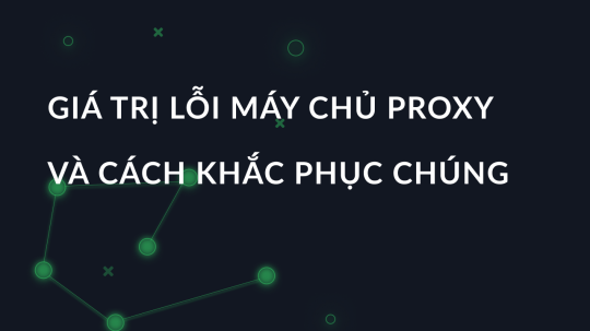 Giá trị lỗi máy chủ proxy và cách khắc phục chúng