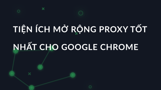 Tiện ích mở rộng proxy tốt nhất cho Google Chrome