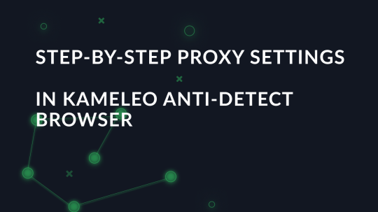 Step-by-step proxy settings in Kameleo anti-detect browser