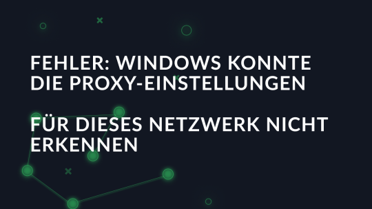Fehler: Windows konnte die Proxy-Einstellungen für dieses Netzwerk nicht erkennen