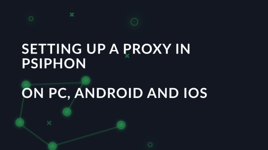 Setting up a proxy in Psiphon on PC, Android and IOS